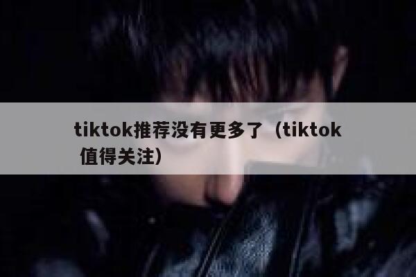 tiktok推荐没有更多了（tiktok 值得关注） 第1张