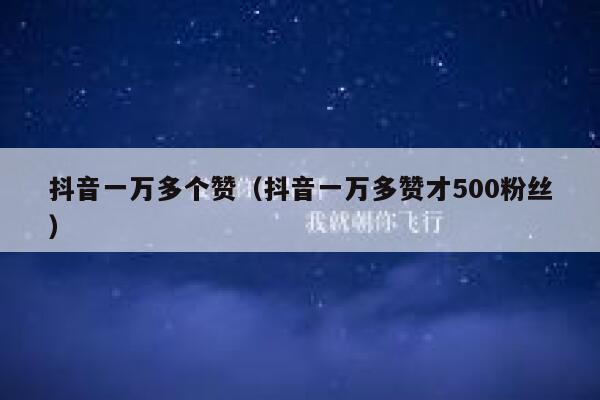 抖音一万多个赞(抖音一万多赞才500粉丝) 第1张 抖音一万多个赞(抖音一万多赞才500粉丝) 第1张