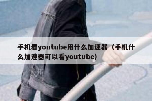 手机看youtube用什么加速器（手机什么加速器可以看youtube） 第1张