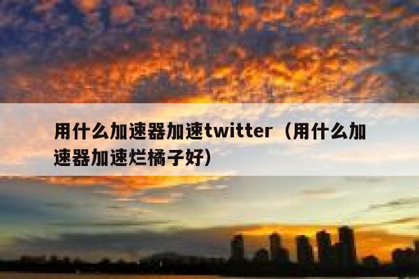 用什么加速器加速twitter（用什么加速器加速烂橘子好） 第1张