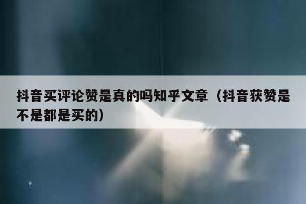 抖音买评论赞是真的吗知乎文章(抖音获赞是不是都是买的) 第1张 抖音买评论赞是真的吗知乎文章(抖音获赞是不是都是买的) 第1张