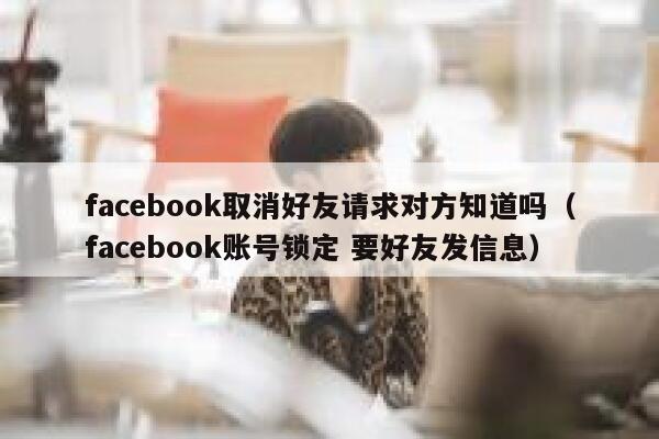 facebook取消好友请求对方知道吗（facebook账号锁定 要好友发信息） 第1张