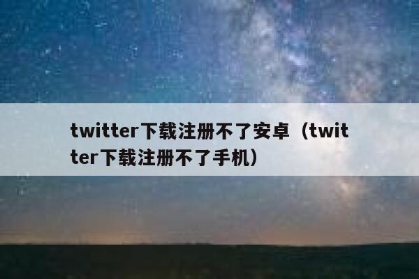 twitter下载注册不了安卓（twitter下载注册不了手机） 第1张