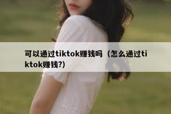 可以通过tiktok赚钱吗（怎么通过tiktok赚钱?） 第1张