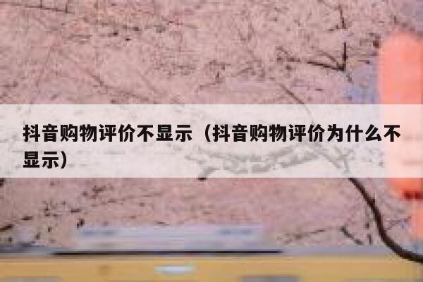 抖音购物评价不显示（抖音购物评价为什么不显示） 第1张