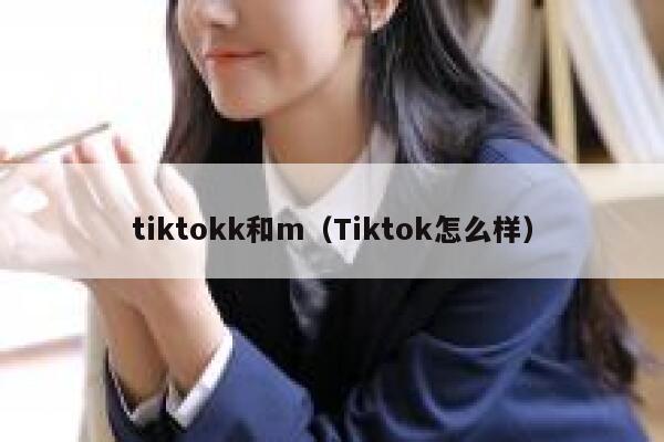 tiktokk和m(Tiktok怎么样) 第1张 tiktokk和m(Tiktok怎么样) 第1张