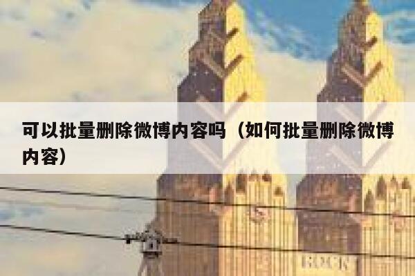可以批量删除微博内容吗（如何批量删除微博内容） 第1张