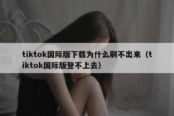 tiktok国际版下载为什么刷不出来（tiktok国际版登不上去） 第1张