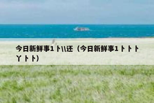 今日新鲜事1卜\\还(今日新鲜事1卜卜卜丫卜卜) 第1张 今日新鲜事1卜\\还(今日新鲜事1卜卜卜丫卜卜) 第1张