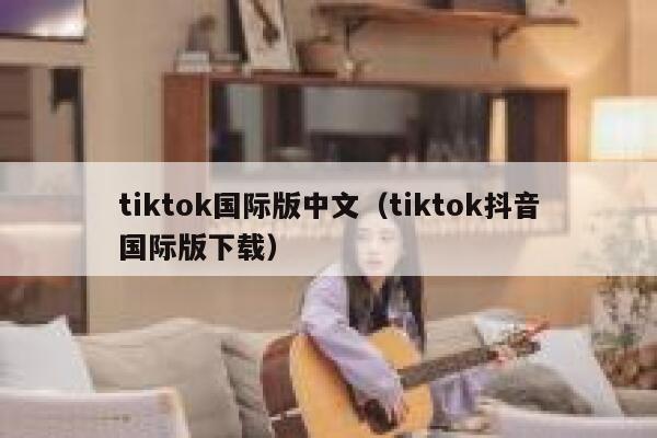 tiktok国际版中文（tiktok抖音国际版下载） 第1张