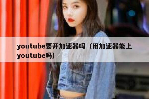 youtube要开加速器吗（用加速器能上youtube吗） 第1张