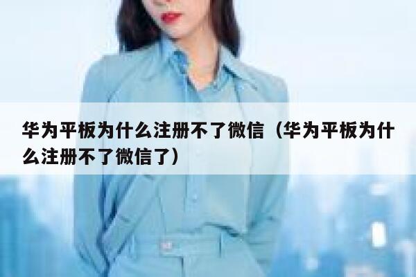 华为平板为什么注册不了微信（华为平板为什么注册不了微信了） 第1张