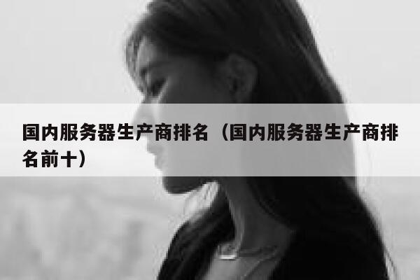国内服务器生产商排名(国内服务器生产商排名前十) 第1张 国内服务器生产商排名(国内服务器生产商排名前十) 第1张