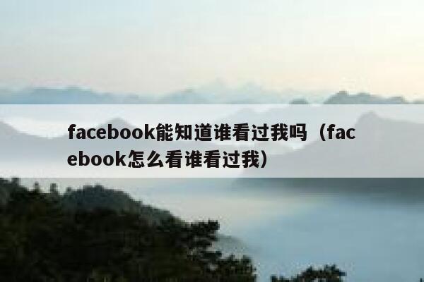 facebook能知道谁看过我吗（facebook怎么看谁看过我） 第1张