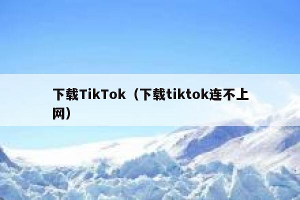 下载TikTok（下载tiktok连不上网） 第1张