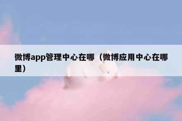 微博app管理中心在哪（微博应用中心在哪里） 第1张