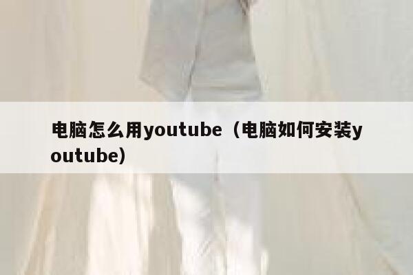 电脑怎么用youtube（电脑如何安装youtube） 第1张