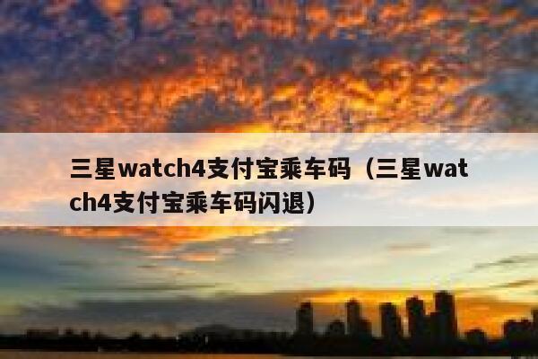 三星watch4支付宝乘车码（三星watch4支付宝乘车码闪退） 第1张