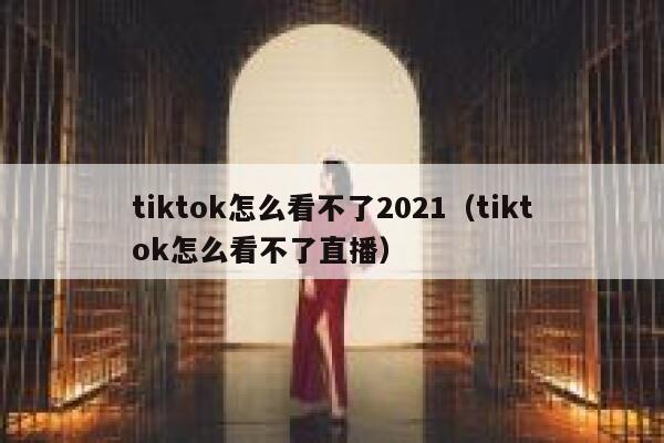 tiktok怎么看不了2021（tiktok怎么看不了直播） 第1张