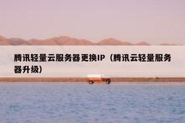 腾讯轻量云服务器更换IP（腾讯云轻量服务器升级） 第1张