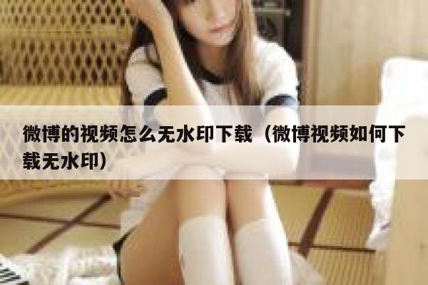 微博的视频怎么无水印下载（微博视频如何下载无水印） 第1张