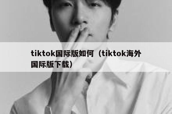 tiktok国际版如何（tiktok海外国际版下载） 第1张
