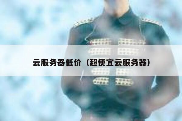 云服务器低价（超便宜云服务器） 第1张