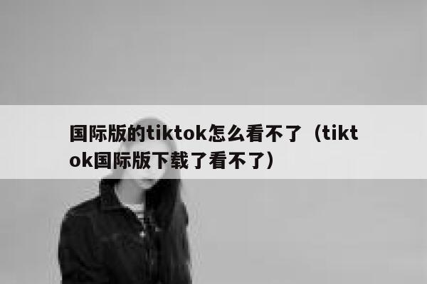 国际版的tiktok怎么看不了（tiktok国际版下载了看不了） 第1张