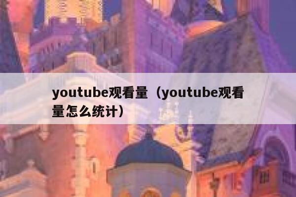 youtube观看量（youtube观看量怎么统计） 第1张