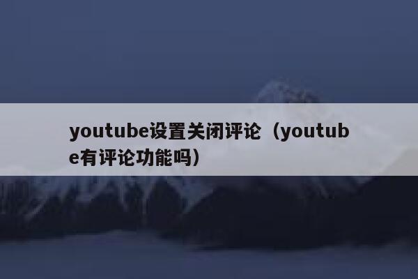 youtube设置关闭评论（youtube有评论功能吗） 第1张