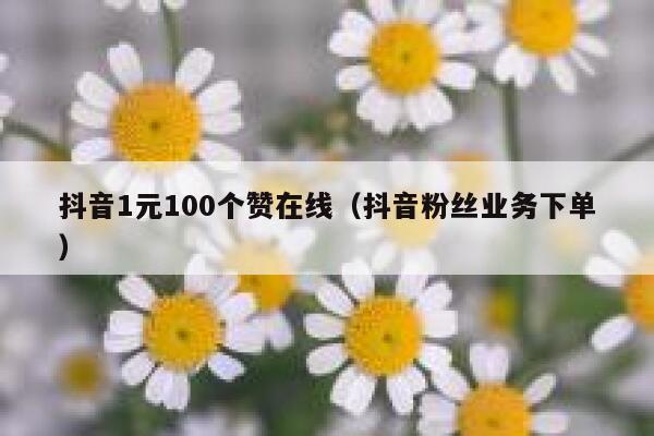 抖音1元100个赞在线（抖音粉丝业务下单） 第1张