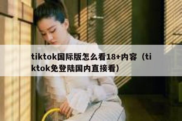 tiktok国际版怎么看18+内容（tiktok免登陆国内直接看） 第1张