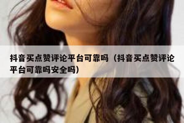 抖音买点赞评论平台可靠吗（抖音买点赞评论平台可靠吗安全吗） 第1张