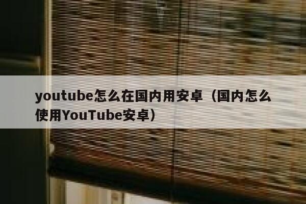 youtube怎么在国内用安卓（国内怎么使用YouTube安卓） 第1张