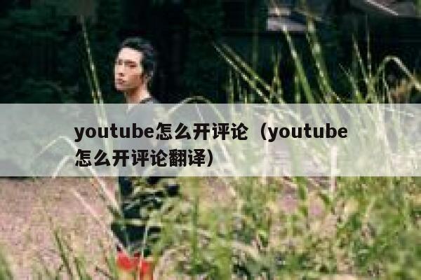 youtube怎么开评论（youtube怎么开评论翻译） 第1张