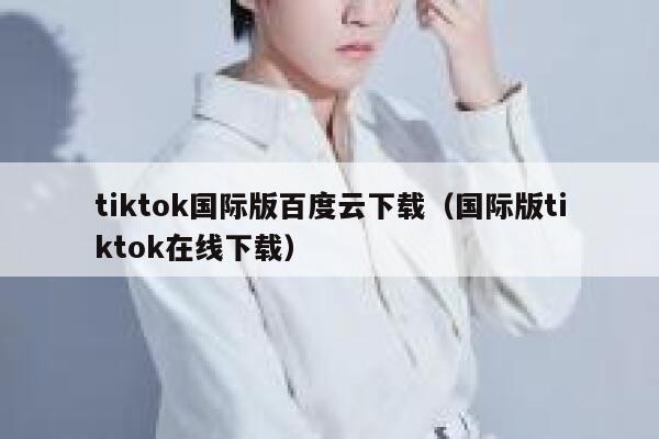 tiktok国际版百度云下载(国际版tiktok在线下载) 第1张 tiktok国际版百度云下载(国际版tiktok在线下载) 第1张
