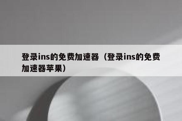 登录ins的免费加速器（登录ins的免费加速器苹果） 第1张