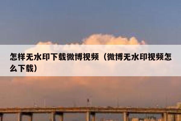 怎样无水印下载微博视频(微博无水印视频怎么下载) 第1张 怎样无水印下载微博视频(微博无水印视频怎么下载) 第1张