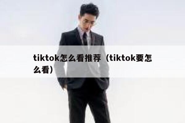 tiktok怎么看推荐(tiktok要怎么看) 第1张 tiktok怎么看推荐(tiktok要怎么看) 第1张