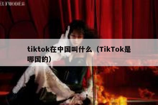 tiktok在中国叫什么（TikTok是哪国的） 第1张