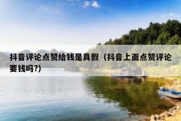 抖音评论点赞给钱是真假(抖音上面点赞评论要钱吗?) 第1张 抖音评论点赞给钱是真假(抖音上面点赞评论要钱吗?) 第1张