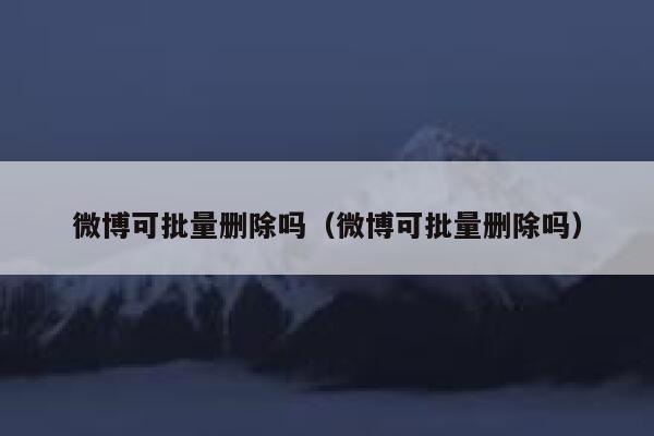 微博可批量删除吗（微博可批量删除吗） 第1张