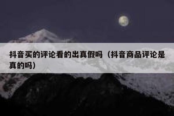 抖音买的评论看的出真假吗(抖音商品评论是真的吗) 第1张 抖音买的评论看的出真假吗(抖音商品评论是真的吗) 第1张