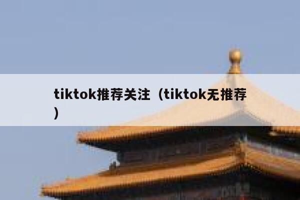 tiktok推荐关注(tiktok无推荐) 第1张 tiktok推荐关注(tiktok无推荐) 第1张