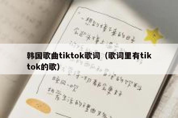 韩国歌曲tiktok歌词(歌词里有tiktok的歌) 第1张 韩国歌曲tiktok歌词(歌词里有tiktok的歌) 第1张