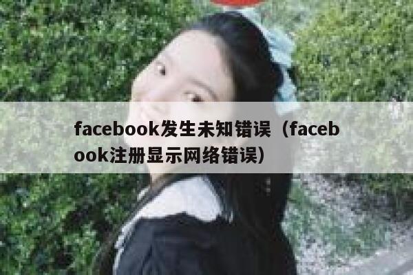 facebook发生未知错误（facebook注册显示网络错误） 第1张