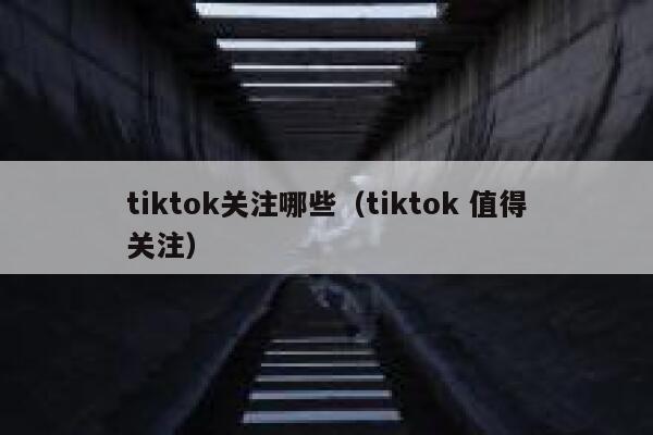 tiktok关注哪些(tiktok 值得关注) 第1张 tiktok关注哪些(tiktok 值得关注) 第1张