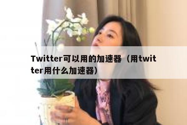 Twitter可以用的加速器（用twitter用什么加速器） 第1张
