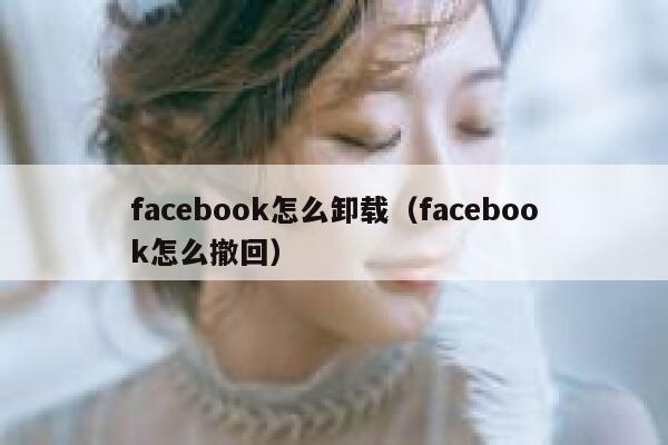facebook怎么卸载（facebook怎么撤回） 第1张