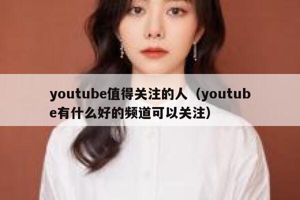 youtube值得关注的人（youtube有什么好的频道可以关注） 第1张